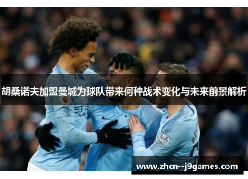 胡桑诺夫加盟曼城为球队带来何种战术变化与未来前景解析