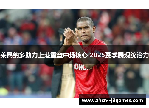 莱昂纳多助力上港重塑中场核心 2025赛季展现统治力 莱昂纳多助力上港重塑中场核心 2025赛季展现统治力