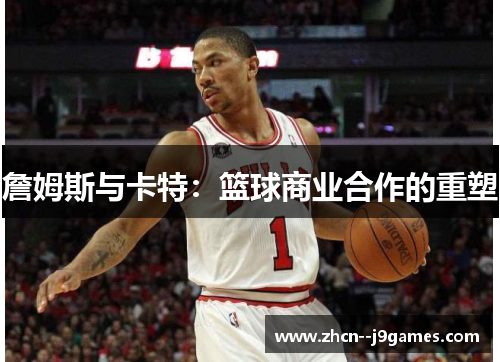 詹姆斯与卡特:篮球商业合作的重塑 詹姆斯与卡特:篮球商业合作的重塑