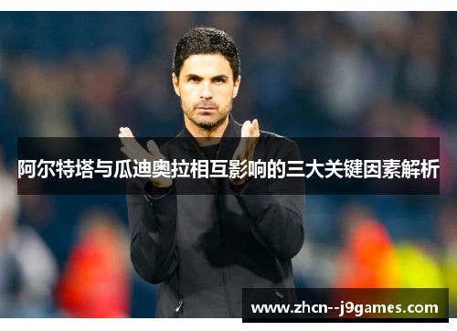 阿尔特塔与瓜迪奥拉相互影响的三大关键因素解析