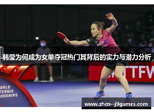 韩莹为何成为女单夺冠热门其背后的实力与潜力分析