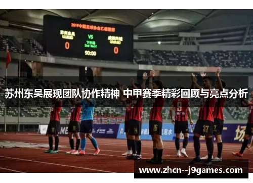苏州东吴展现团队协作精神 中甲赛季精彩回顾与亮点分析