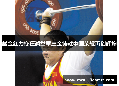 赵金红力挽狂澜举重三金铸就中国荣耀再创辉煌