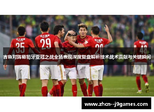 吉鲁对阵葡萄牙亚冠之战全场表现深度复盘解析技术战术贡献与关键瞬间 吉鲁对阵葡萄牙亚冠之战全场表现深度复盘解析技术战术贡献与关键瞬间