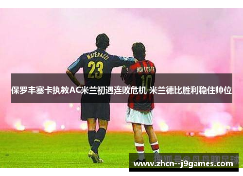保罗丰塞卡执教AC米兰初遇连败危机 米兰德比胜利稳住帅位 保罗丰塞卡执教AC米兰初遇连败危机 米兰德比胜利稳住帅位