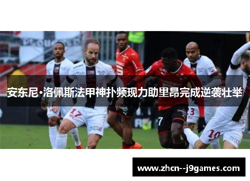 安东尼·洛佩斯法甲神扑频现力助里昂完成逆袭壮举