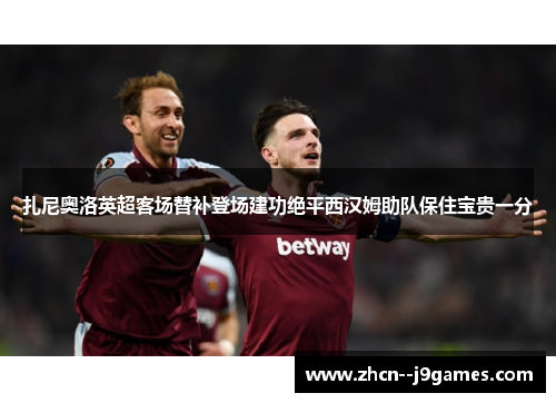 扎尼奥洛英超客场替补登场建功绝平西汉姆助队保住宝贵一分