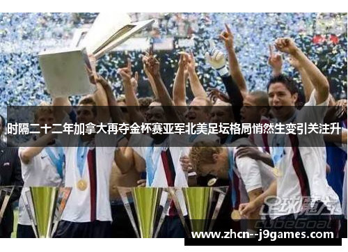 时隔二十二年加拿大再夺金杯赛亚军北美足坛格局悄然生变引关注升