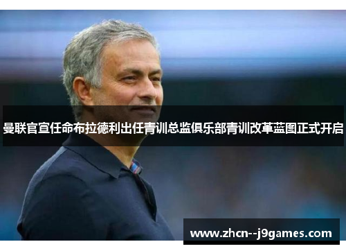 曼联官宣任命布拉德利出任青训总监俱乐部青训改革蓝图正式开启 曼联官宣任命布拉德利出任青训总监俱乐部青训改革蓝图正式开启