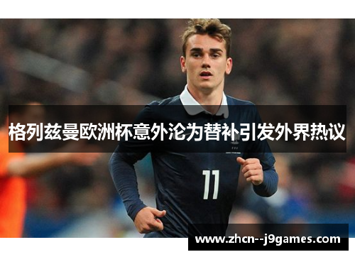 格列兹曼欧洲杯意外沦为替补引发外界热议