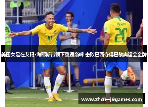 美国女足在艾玛·海耶斯带领下重返巅峰 击败巴西夺得巴黎奥运会金牌