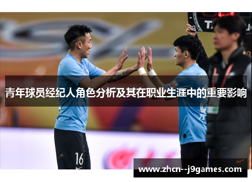 青年球员经纪人角色分析及其在职业生涯中的重要影响 青年球员经纪人角色分析及其在职业生涯中的重要影响