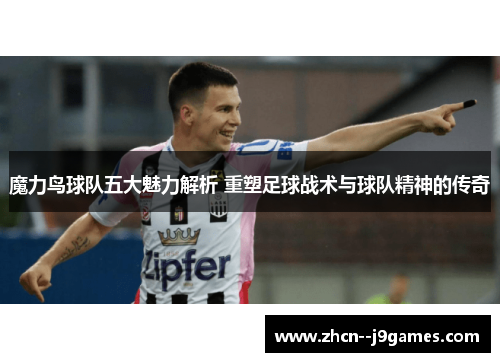 魔力鸟球队五大魅力解析 重塑足球战术与球队精神的传奇
