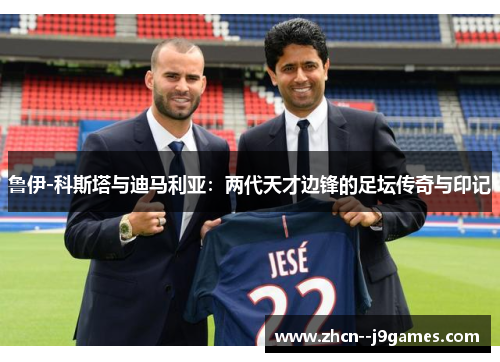 鲁伊-科斯塔与迪马利亚：两代天才边锋的足坛传奇与印记