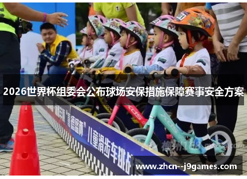 2026世界杯组委会公布球场安保措施保障赛事安全方案