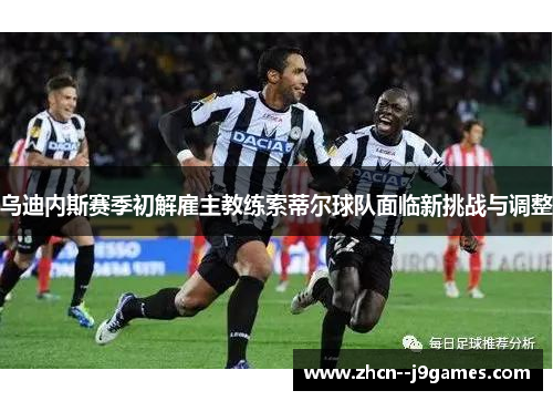 乌迪内斯赛季初解雇主教练索蒂尔球队面临新挑战与调整