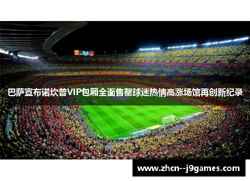 巴萨宣布诺坎普VIP包厢全面售罄球迷热情高涨场馆再创新纪录