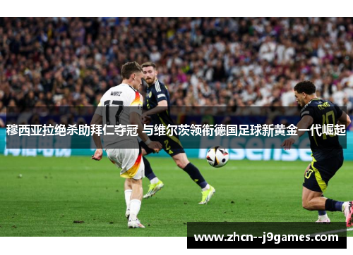 穆西亚拉绝杀助拜仁夺冠 与维尔茨领衔德国足球新黄金一代崛起