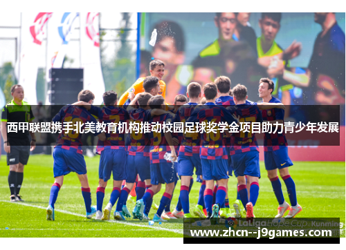 西甲联盟携手北美教育机构推动校园足球奖学金项目助力青少年发展 西甲联盟携手北美教育机构推动校园足球奖学金项目助力青少年发展