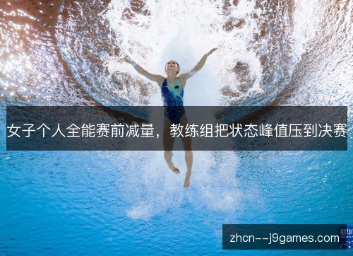 女子个人全能赛前减量,教练组把状态峰值压到决赛 女子个人全能赛前减量,教练组把状态峰值压到决赛