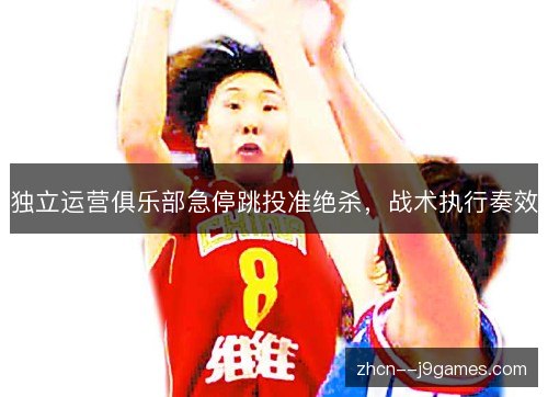 独立运营俱乐部急停跳投准绝杀,战术执行奏效 独立运营俱乐部急停跳投准绝杀,战术执行奏效