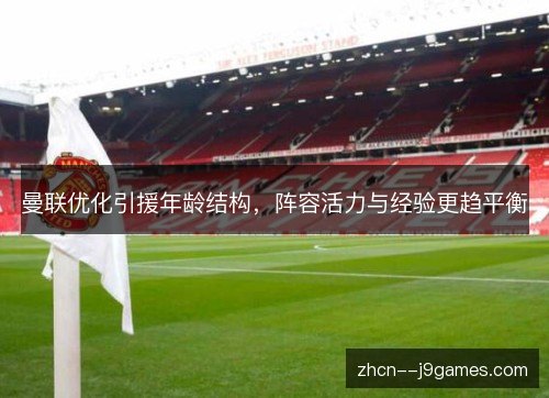 曼联优化引援年龄结构，阵容活力与经验更趋平衡