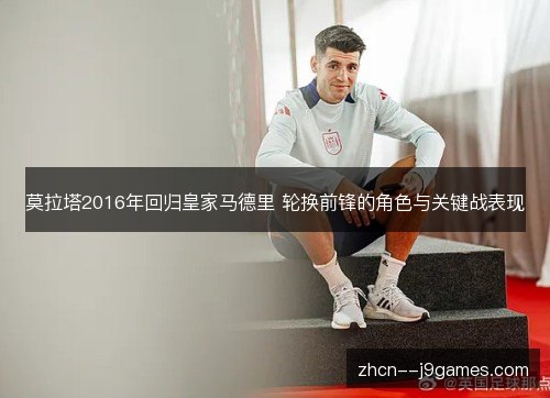 莫拉塔2016年回归皇家马德里 轮换前锋的角色与关键战表现 莫拉塔2016年回归皇家马德里 轮换前锋的角色与关键战表现